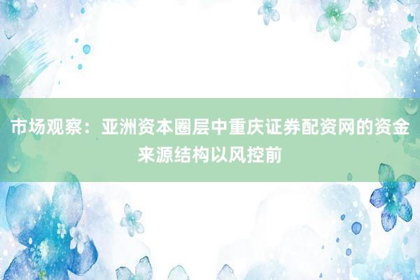 市场观察：亚洲资本圈层中重庆证券配资网的资金来源结构以风控前
