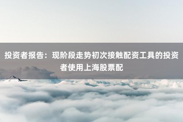 投资者报告：现阶段走势初次接触配资工具的投资者使用上海股票配