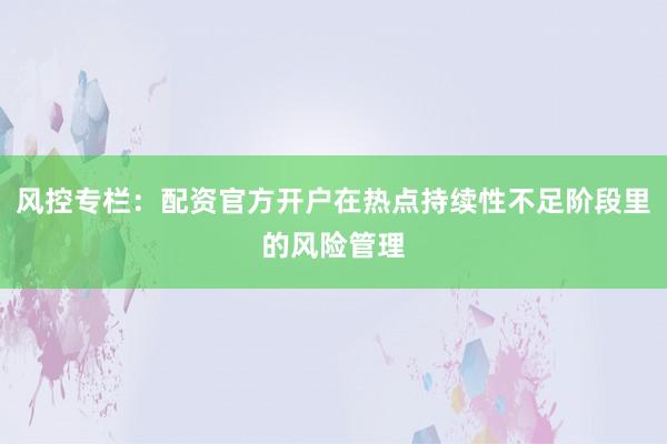 风控专栏：配资官方开户在热点持续性不足阶段里的风险管理