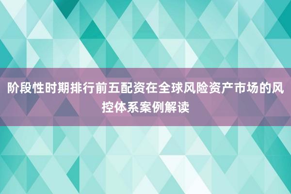 阶段性时期排行前五配资在全球风险资产市场的风控体系案例解读
