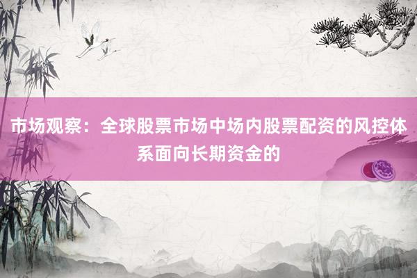 市场观察：全球股票市场中场内股票配资的风控体系面向长期资金的