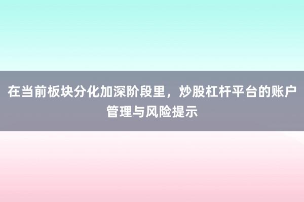 在当前板块分化加深阶段里，炒股杠杆平台的账户管理与风险提示