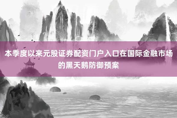 本季度以来元股证券配资门户入口在国际金融市场的黑天鹅防御预案