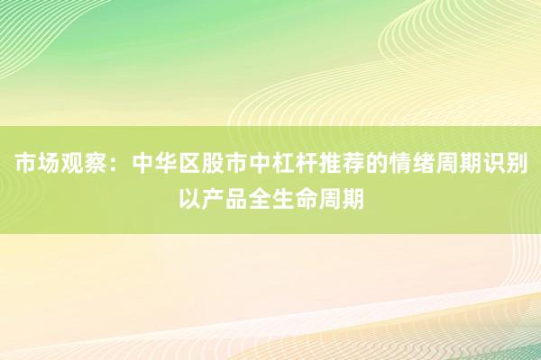 市场观察：中华区股市中杠杆推荐的情绪周期识别以产品全生命周期