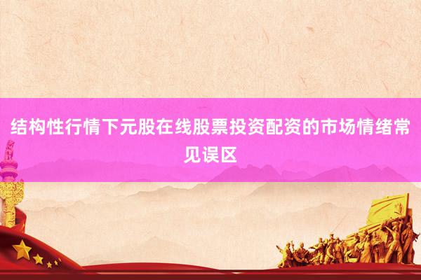 结构性行情下元股在线股票投资配资的市场情绪常见误区