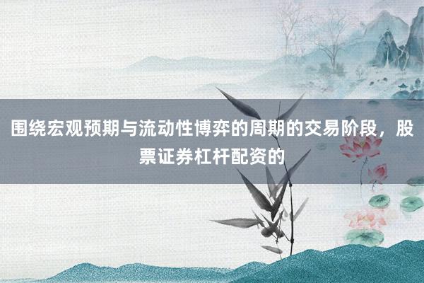 围绕宏观预期与流动性博弈的周期的交易阶段，股票证券杠杆配资的