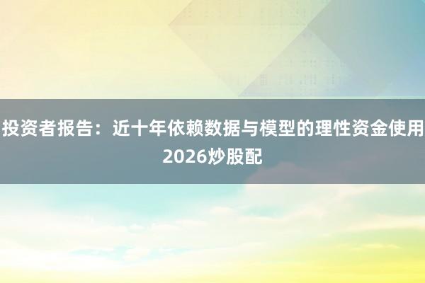 投资者报告：近十年依赖数据与模型的理性资金使用2026炒股配