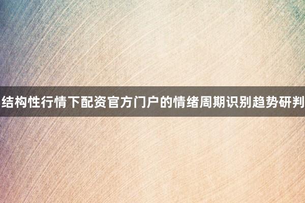 结构性行情下配资官方门户的情绪周期识别趋势研判