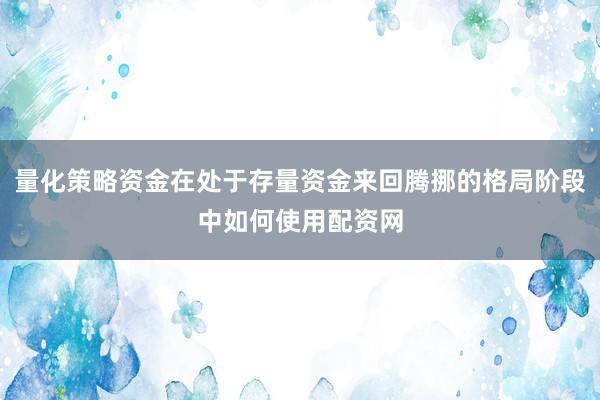 量化策略资金在处于存量资金来回腾挪的格局阶段中如何使用配资网
