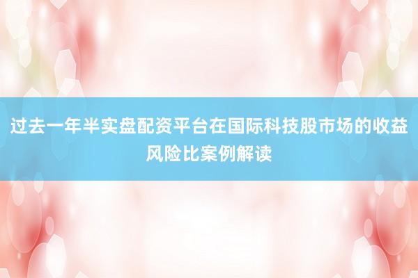 过去一年半实盘配资平台在国际科技股市场的收益风险比案例解读