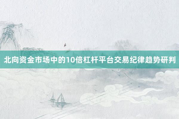 北向资金市场中的10倍杠杆平台交易纪律趋势研判