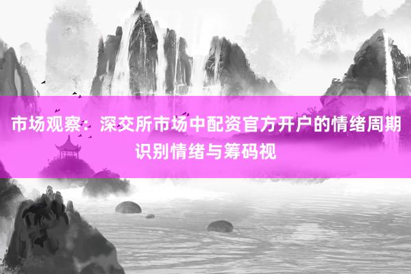 市场观察：深交所市场中配资官方开户的情绪周期识别情绪与筹码视