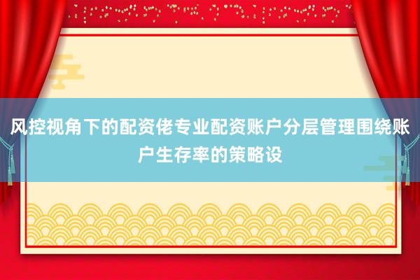 风控视角下的配资佬专业配资账户分层管理围绕账户生存率的策略设
