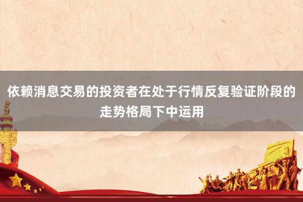 依赖消息交易的投资者在处于行情反复验证阶段的走势格局下中运用