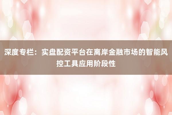 深度专栏：实盘配资平台在离岸金融市场的智能风控工具应用阶段性