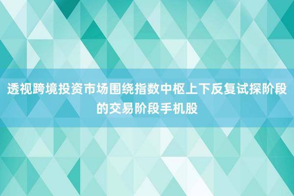 透视跨境投资市场围绕指数中枢上下反复试探阶段的交易阶段手机股