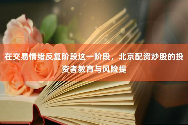 在交易情绪反复阶段这一阶段，北京配资炒股的投资者教育与风险提