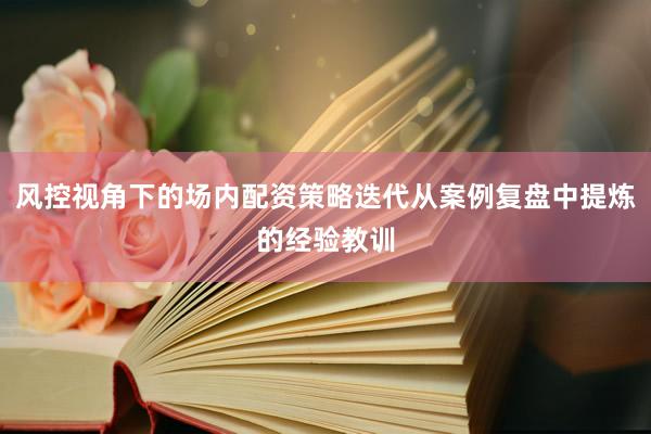 风控视角下的场内配资策略迭代从案例复盘中提炼的经验教训