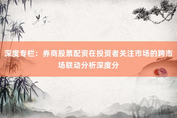 深度专栏：券商股票配资在投资者关注市场的跨市场联动分析深度分