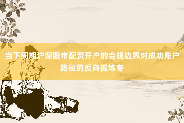 当下周期沪深股市配资开户的合规边界对成功账户路径的反向提炼专