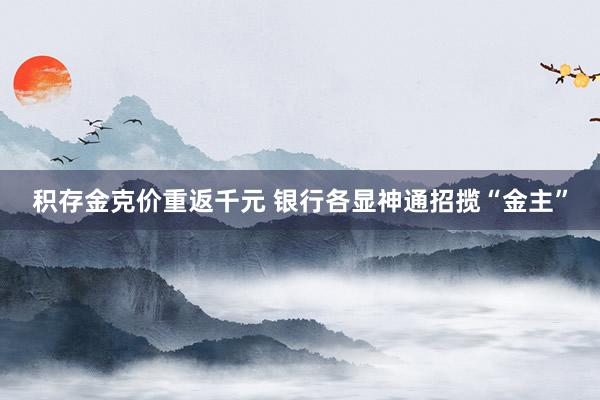 积存金克价重返千元 银行各显神通招揽“金主”