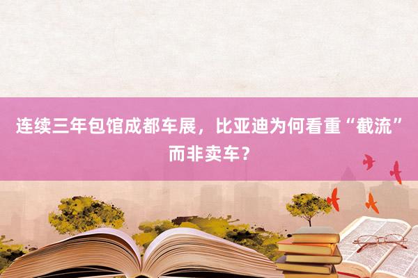 连续三年包馆成都车展，比亚迪为何看重“截流”而非卖车？
