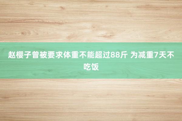 赵樱子曾被要求体重不能超过88斤 为减重7天不吃饭