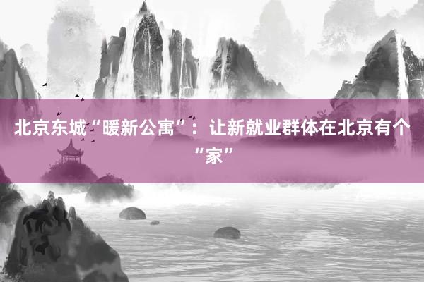 北京东城“暖新公寓”：让新就业群体在北京有个“家”