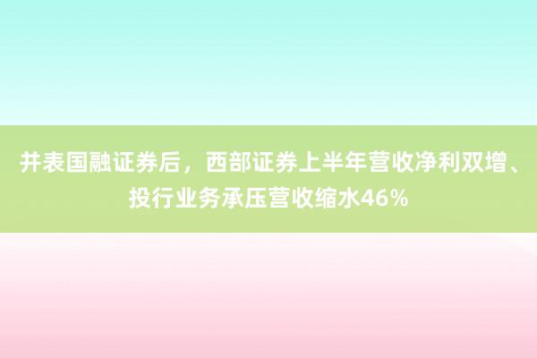 并表国融证券后，西部证券上半年营收净利双增、投行业务承压营收缩水46%