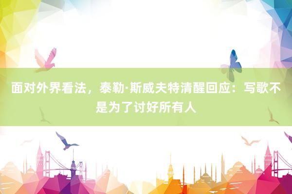 面对外界看法，泰勒·斯威夫特清醒回应：写歌不是为了讨好所有人