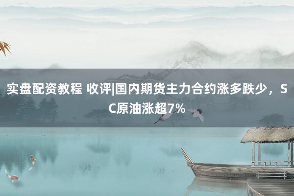 实盘配资教程 收评|国内期货主力合约涨多跌少，SC原油涨超7%