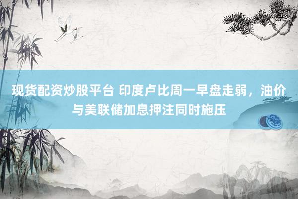 现货配资炒股平台 印度卢比周一早盘走弱，油价与美联储加息押注同时施压