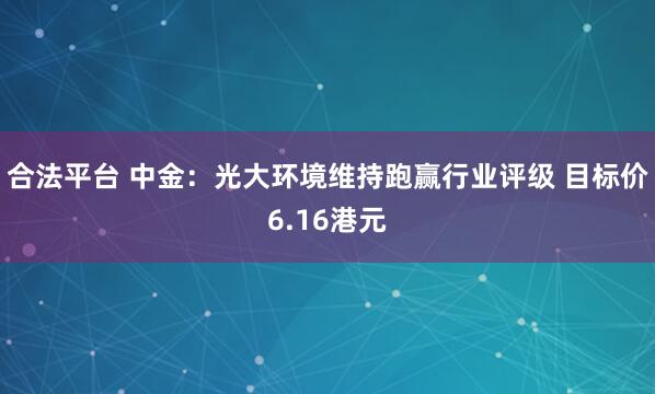 合法平台 中金：光大环境维持跑赢行业评级 目标价6.16港元