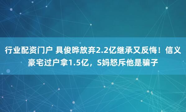 行业配资门户 具俊晔放弃2.2亿继承又反悔！信义豪宅过户拿1.5亿，S妈怒斥他是骗子