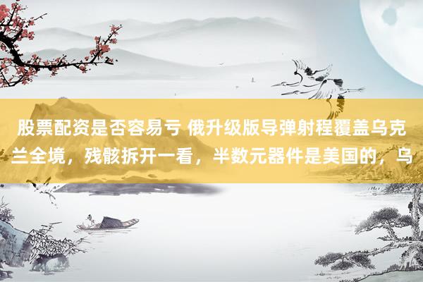 股票配资是否容易亏 俄升级版导弹射程覆盖乌克兰全境，残骸拆开一看，半数元器件是美国的，乌