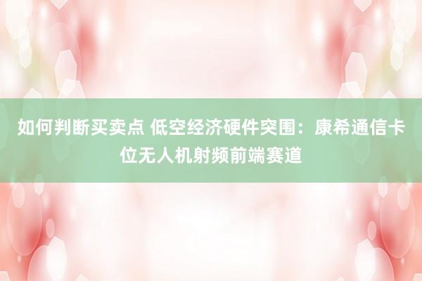 如何判断买卖点 低空经济硬件突围：康希通信卡位无人机射频前端赛道