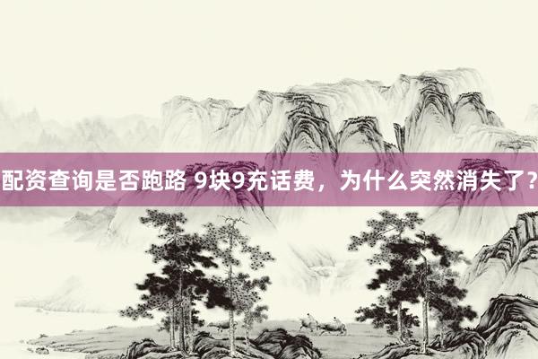 配资查询是否跑路 9块9充话费，为什么突然消失了？