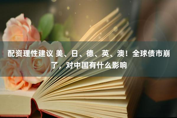 配资理性建议 美、日、德、英、澳！全球债市崩了，对中国有什么影响