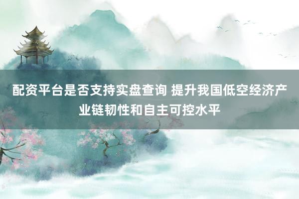配资平台是否支持实盘查询 提升我国低空经济产业链韧性和自主可控水平