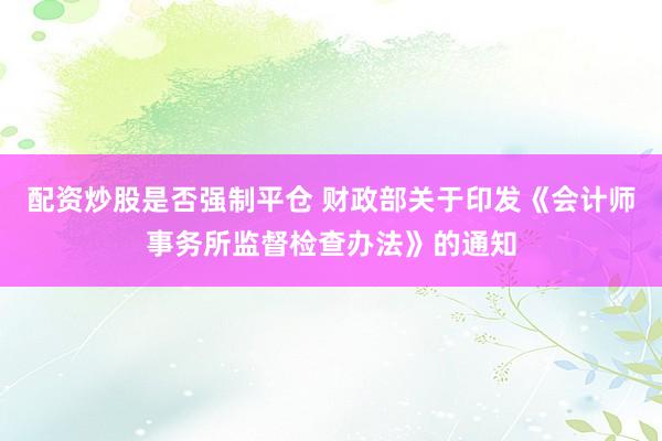 配资炒股是否强制平仓 财政部关于印发《会计师事务所监督检查办法》的通知