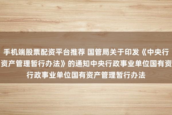 手机端股票配资平台推荐 国管局关于印发《中央行政事业单位国有资产管理暂行办法》的通知　　中央行政事业单位国有资产管理暂行办法
