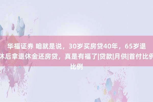 华福证券 咱就是说，30岁买房贷40年，65岁退休后拿退休金还房贷，真是有福了|贷款|月供|首付比例