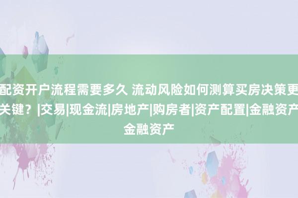 配资开户流程需要多久 流动风险如何测算买房决策更关键？|交易|现金流|房地产|购房者|资产配置|金融资产