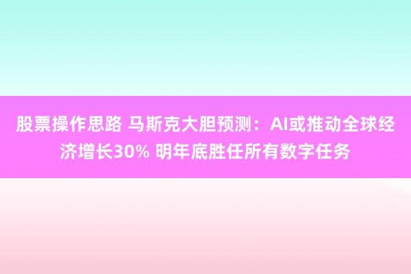 股票操作思路 马斯克大胆预测：AI或推动全球经济增长30% 明年底胜任所有数字任务