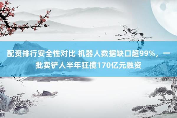 配资排行安全性对比 机器人数据缺口超99%，一批卖铲人半年狂揽170亿元融资