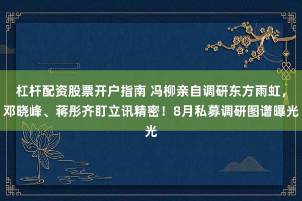 杠杆配资股票开户指南 冯柳亲自调研东方雨虹，邓晓峰、蒋彤齐盯立讯精密！8月私募调研图谱曝光