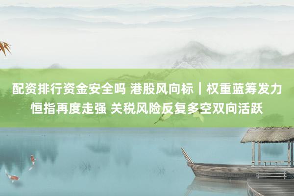 配资排行资金安全吗 港股风向标｜权重蓝筹发力恒指再度走强 关税风险反复多空双向活跃