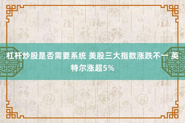 杠杆炒股是否需要系统 美股三大指数涨跌不一 英特尔涨超5%