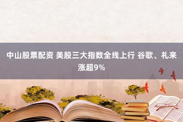 中山股票配资 美股三大指数全线上行 谷歌、礼来涨超9%