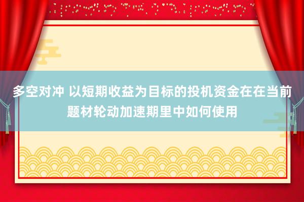 多空对冲 以短期收益为目标的投机资金在在当前题材轮动加速期里中如何使用